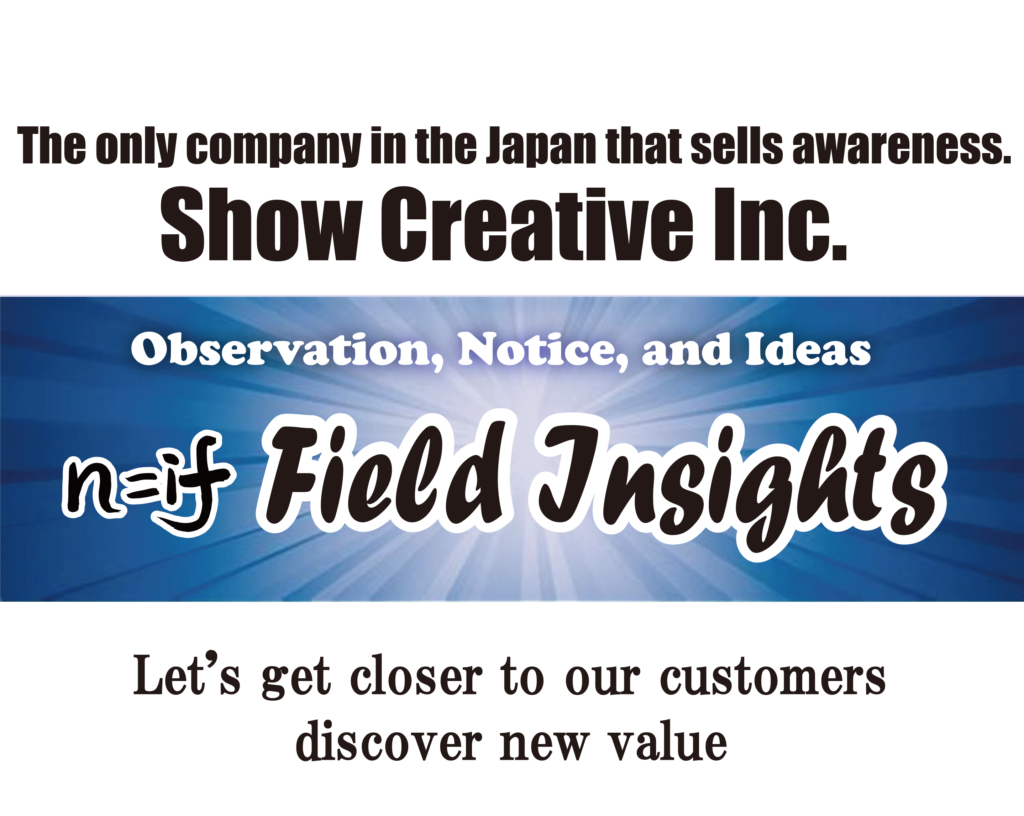 The only company in the Japan that sells awareness. Show Creative Inc. Observation, Notice, and Ideas n=if  Field Insights Let's get closer to our customers Take a broad view of the site and discover new value